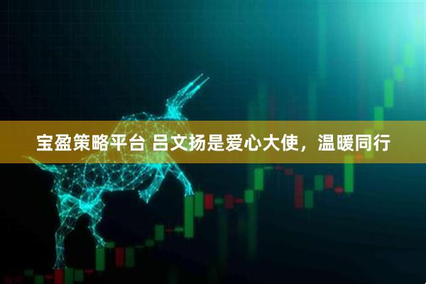 宝盈策略平台 吕文扬是爱心大使，温暖同行