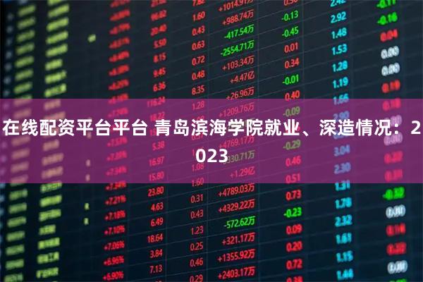 在线配资平台平台 青岛滨海学院就业、深造情况：2023
