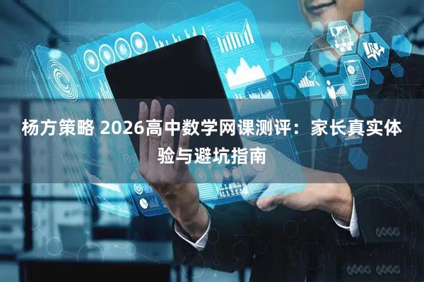 杨方策略 2026高中数学网课测评：家长真实体验与避坑指南
