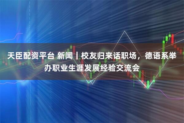 天臣配资平台 新闻｜校友归来话职场，德语系举办职业生涯发展经验交流会