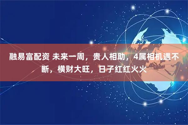 融易富配资 未来一周，贵人相助，4属相机遇不断，横财大旺，日子红红火火