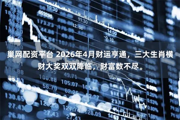 巢网配资平台 2026年4月财运亨通，三大生肖横财大奖双双降临，财富数不尽。