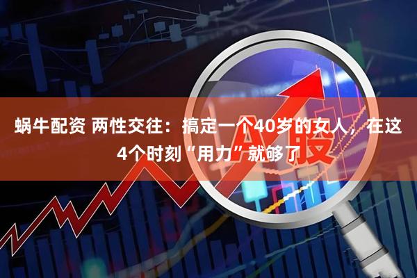 蜗牛配资 两性交往：搞定一个40岁的女人，在这4个时刻“用力”就够了