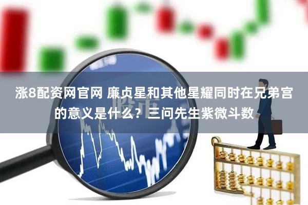 涨8配资网官网 廉贞星和其他星耀同时在兄弟宫的意义是什么？三问先生紫微斗数