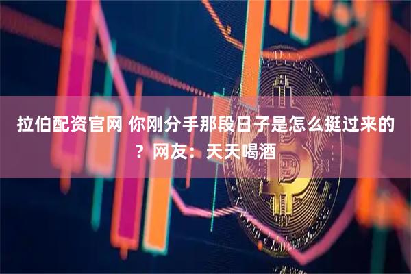 拉伯配资官网 你刚分手那段日子是怎么挺过来的？网友：天天喝酒