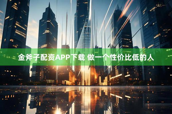 金斧子配资APP下载 做一个性价比低的人