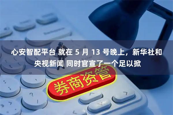 心安智配平台 就在 5 月 13 号晚上，新华社和 央视新闻 同时官宣了一个足以掀
