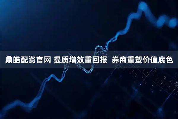 鼎皓配资官网 提质增效重回报  券商重塑价值底色